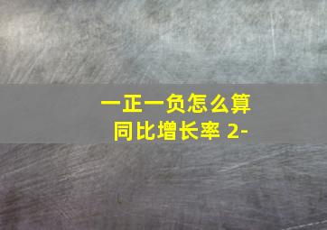 一正一负怎么算同比增长率 2-